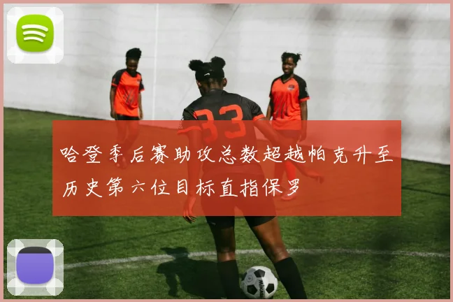 哈登季后赛助攻总数超越帕克升至历史第六位目标直指保罗
