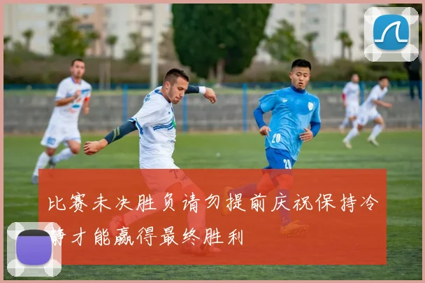 比赛未决胜负请勿提前庆祝保持冷静才能赢得最终胜利