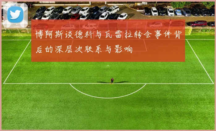 博阿斯谈德科与瓦雷拉转会事件背后的深层次联系与影响
