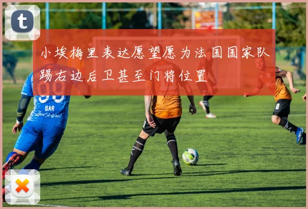 小埃梅里表达愿望愿为法国国家队踢右边后卫甚至门将位置
