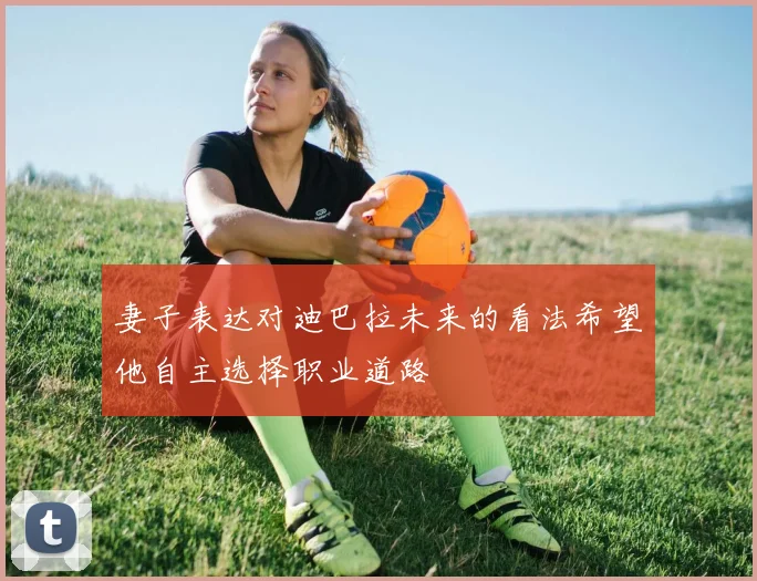 妻子表达对迪巴拉未来的看法希望他自主选择职业道路