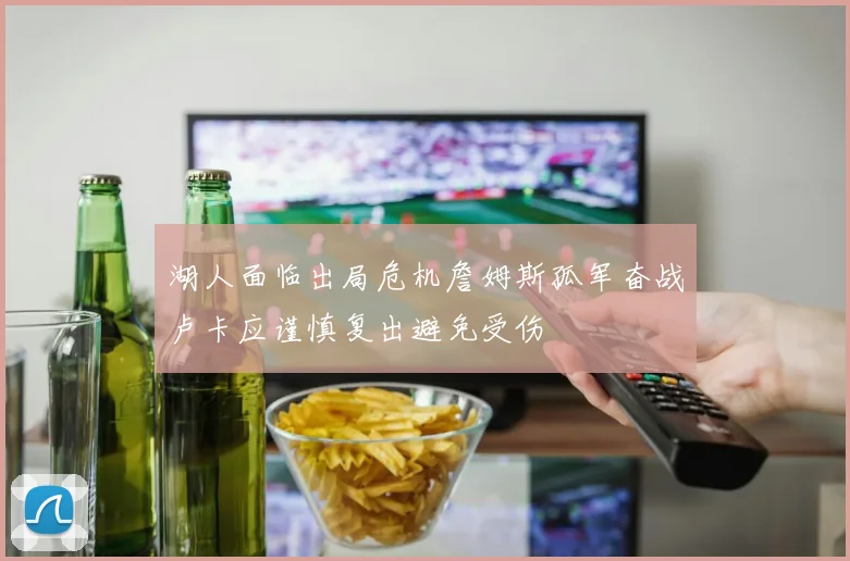 湖人面临出局危机詹姆斯孤军奋战卢卡应谨慎复出避免受伤
