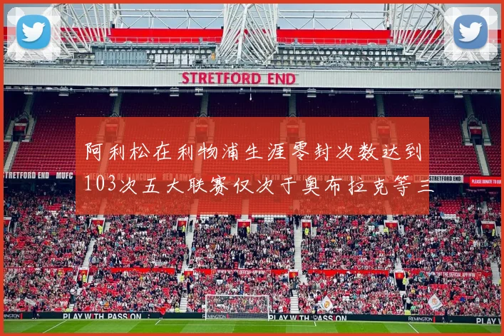 阿利松在利物浦生涯零封次数达到103次五大联赛仅次于奥布拉克等三人