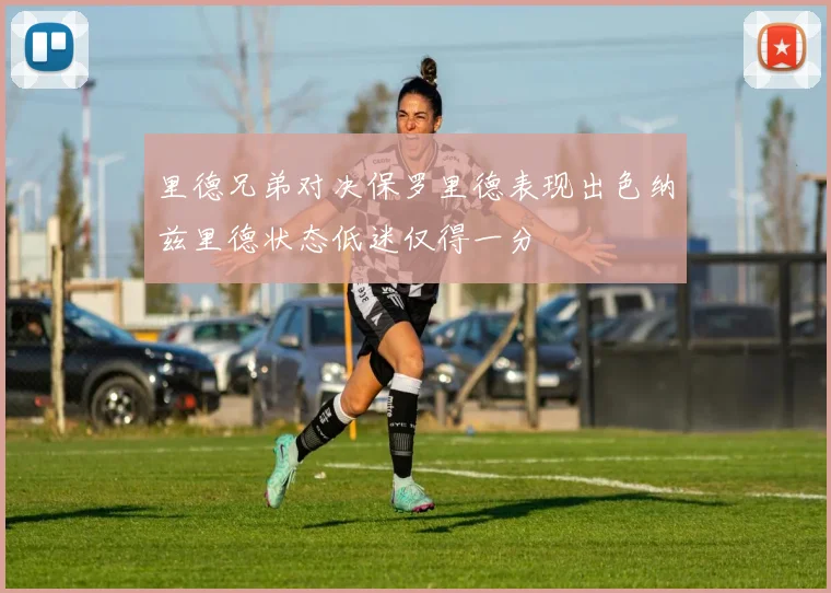里德兄弟对决保罗里德表现出色纳兹里德状态低迷仅得一分