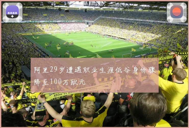 阿里29岁遭遇职业生涯低谷身价骤降至100万欧元